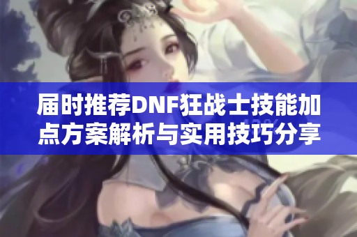 届时推荐DNF狂战士技能加点方案解析与实用技巧分享