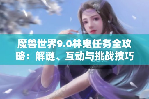 魔兽世界9.0林鬼任务全攻略：解谜、互动与挑战技巧解析