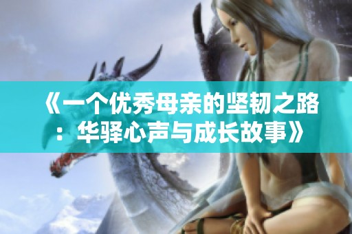 《一个优秀母亲的坚韧之路：华驿心声与成长故事》