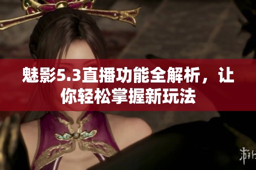 魅影5.3直播功能全解析，让你轻松掌握新玩法