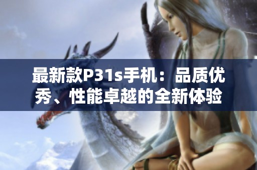 最新款P31s手机：品质优秀、性能卓越的全新体验