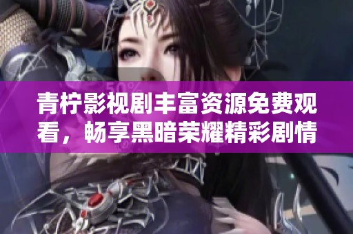 青柠影视剧丰富资源免费观看，畅享黑暗荣耀精彩剧情