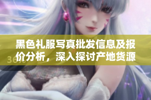 黑色礼服写真批发信息及报价分析，深入探讨产地货源特色
