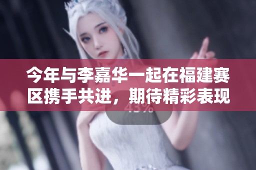今年与李嘉华一起在福建赛区携手共进，期待精彩表现！