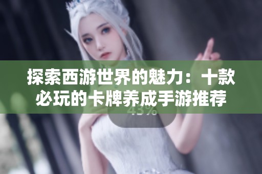 探索西游世界的魅力：十款必玩的卡牌养成手游推荐