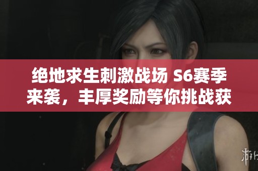 绝地求生刺激战场 S6赛季来袭，丰厚奖励等你挑战获取