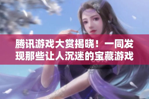 腾讯游戏大赏揭晓！一同发现那些让人沉迷的宝藏游戏秘籍！