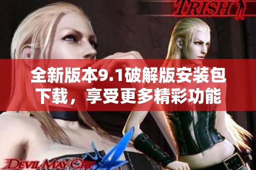 全新版本9.1破解版安装包下载，享受更多精彩功能