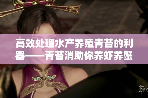 高效处理水产养殖青苔的利器——青苔消助你养虾养蟹更安全