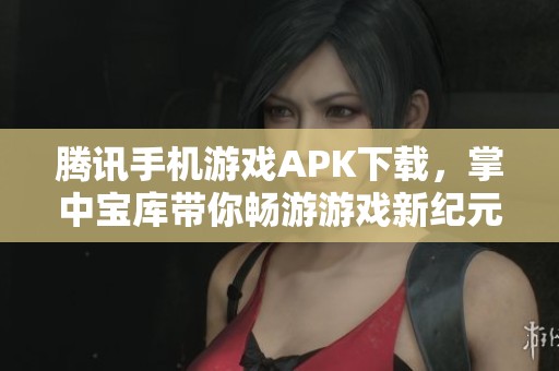 腾讯手机游戏APK下载，掌中宝库带你畅游游戏新纪元