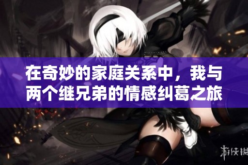 在奇妙的家庭关系中，我与两个继兄弟的情感纠葛之旅