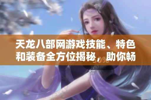 天龙八部网游戏技能、特色和装备全方位揭秘，助你畅游江湖！