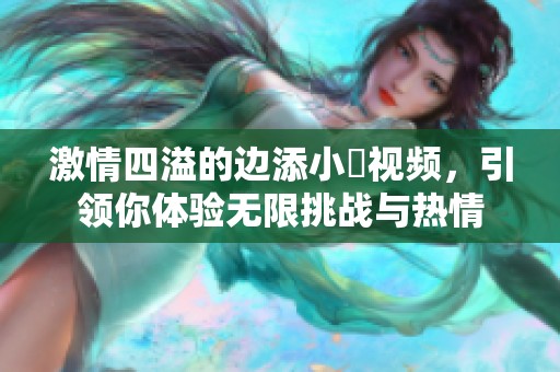 激情四溢的边添小泬视频，引领你体验无限挑战与热情