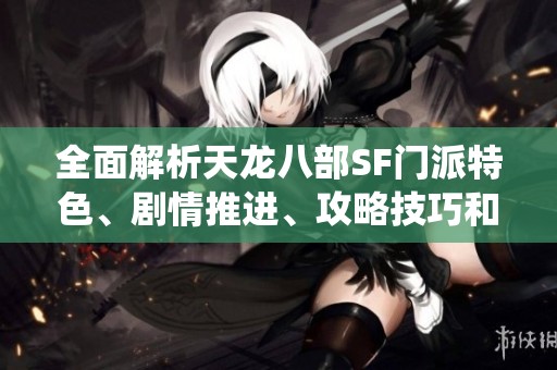 全面解析天龙八部SF门派特色、剧情推进、攻略技巧和装备系统