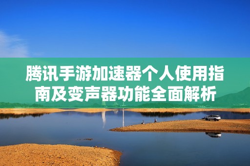 腾讯手游加速器个人使用指南及变声器功能全面解析