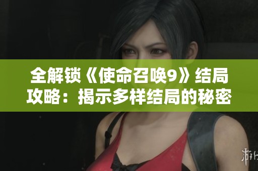 全解锁《使命召唤9》结局攻略：揭示多样结局的秘密与关键技巧