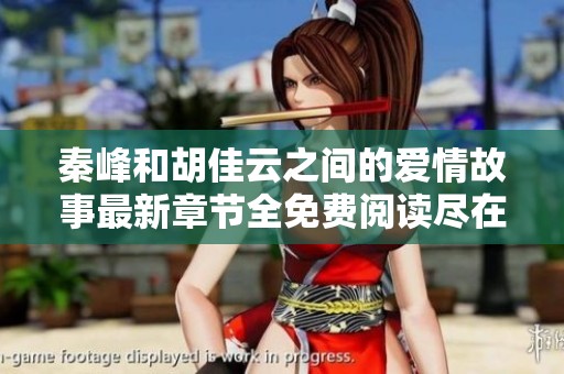 秦峰和胡佳云之间的爱情故事最新章节全免费阅读尽在这里