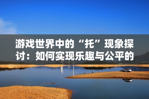 游戏世界中的“托”现象探讨：如何实现乐趣与公平的平衡