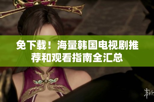 免下载！海量韩国电视剧推荐和观看指南全汇总