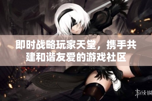 即时战略玩家天堂，携手共建和谐友爱的游戏社区
