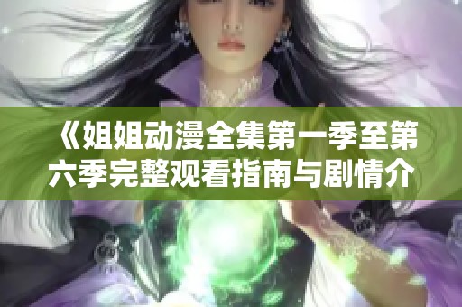 《姐姐动漫全集第一季至第六季完整观看指南与剧情介绍》