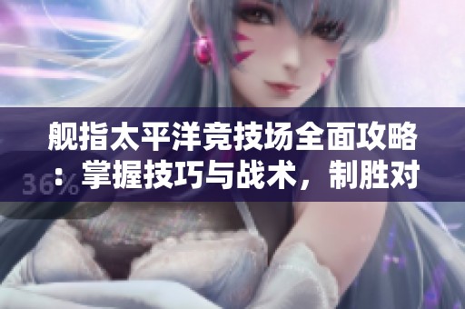 舰指太平洋竞技场全面攻略：掌握技巧与战术，制胜对战的终极指南
