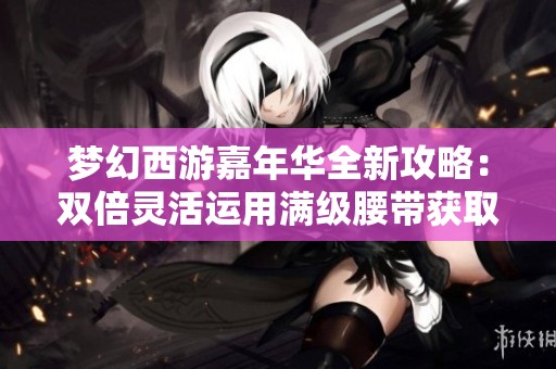 梦幻西游嘉年华全新攻略：双倍灵活运用满级腰带获取技巧分享