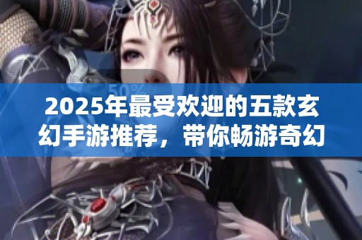 2025年最受欢迎的五款玄幻手游推荐，带你畅游奇幻世界