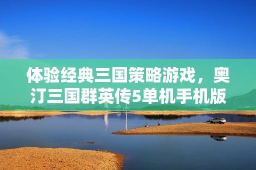 体验经典三国策略游戏，奥汀三国群英传5单机手机版畅快来袭！