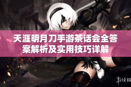 天涯明月刀手游茶话会全答案解析及实用技巧详解
