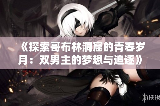 《探索哥布林洞窟的青春岁月：双男主的梦想与追逐》