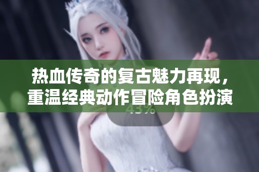 热血传奇的复古魅力再现，重温经典动作冒险角色扮演游戏体验