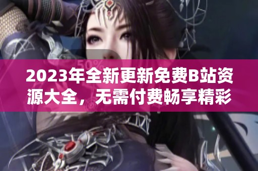 2023年全新更新免费B站资源大全，无需付费畅享精彩内容