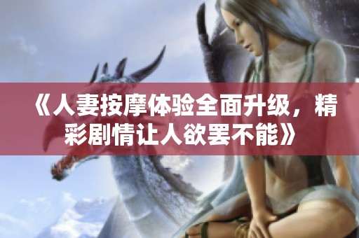 《人妻按摩体验全面升级，精彩剧情让人欲罢不能》