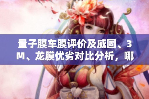 量子膜车膜评价及威固、3M、龙膜优劣对比分析，哪款更值得选择？