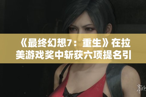 《最终幻想7：重生》在拉美游戏奖中斩获六项提名引发关注