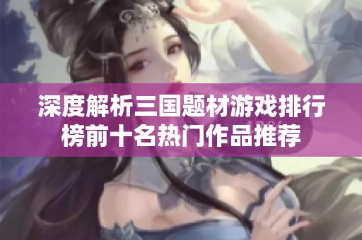 深度解析三国题材游戏排行榜前十名热门作品推荐
