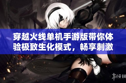 穿越火线单机手游版带你体验极致生化模式，畅享刺激对战乐趣