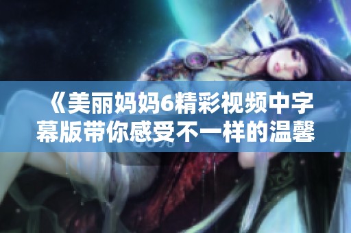 《美丽妈妈6精彩视频中字幕版带你感受不一样的温馨时光》