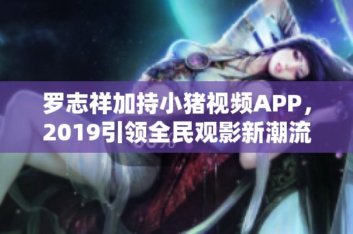 罗志祥加持小猪视频APP，2019引领全民观影新潮流