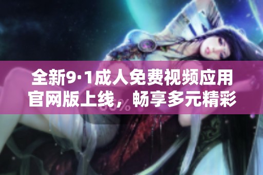 全新9·1成人免费视频应用官网版上线，畅享多元精彩体验