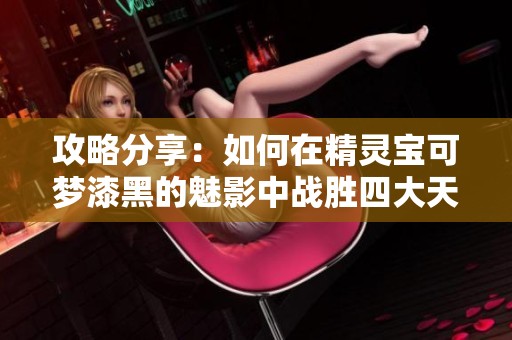 攻略分享：如何在精灵宝可梦漆黑的魅影中战胜四大天王