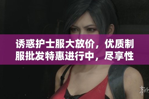 诱惑护士服大放价，优质制服批发特惠进行中，尽享性感与风格