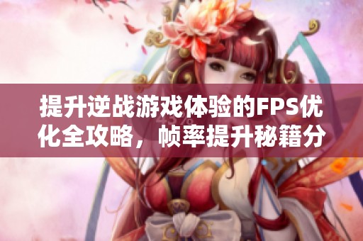 提升逆战游戏体验的FPS优化全攻略，帧率提升秘籍分享