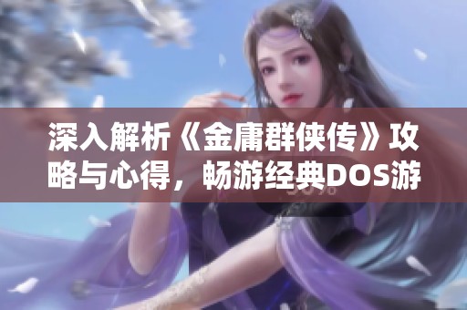 深入解析《金庸群侠传》攻略与心得，畅游经典DOS游戏世界
