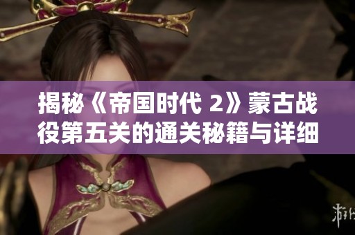 揭秘《帝国时代 2》蒙古战役第五关的通关秘籍与详细攻略技巧