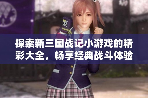 探索新三国战记小游戏的精彩大全，畅享经典战斗体验与乐趣