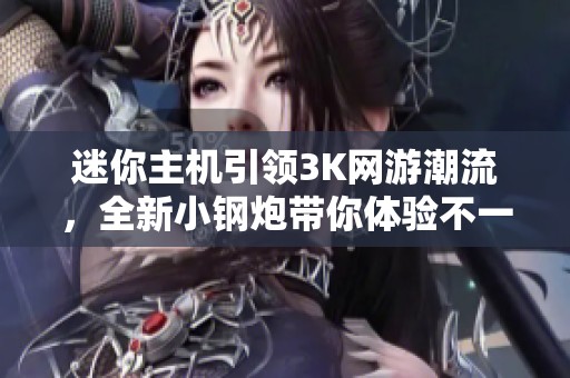 迷你主机引领3K网游潮流，全新小钢炮带你体验不一样的游戏乐趣