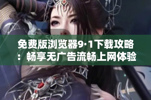 免费版浏览器9·1下载攻略：畅享无广告流畅上网体验