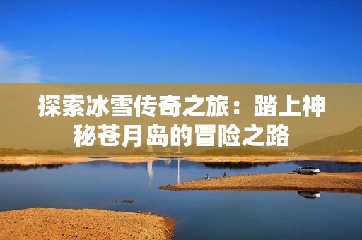 探索冰雪传奇之旅：踏上神秘苍月岛的冒险之路